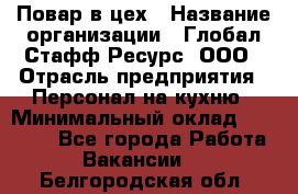 Повар в цех › Название организации ­ Глобал Стафф Ресурс, ООО › Отрасль предприятия ­ Персонал на кухню › Минимальный оклад ­ 43 000 - Все города Работа » Вакансии   . Белгородская обл.